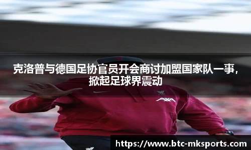 克洛普与德国足协官员开会商讨加盟国家队一事，掀起足球界震动