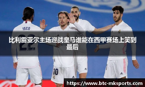 比利雷亚尔主场迎战皇马谁能在西甲赛场上笑到最后
