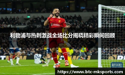 利物浦与热刺激战全场比分揭晓精彩瞬间回顾