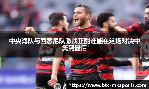 中央海队与西悉尼队激战正酣谁能在这场对决中笑到最后