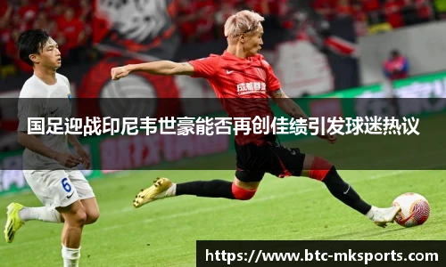 国足迎战印尼韦世豪能否再创佳绩引发球迷热议