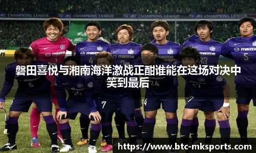 磐田喜悦与湘南海洋激战正酣谁能在这场对决中笑到最后