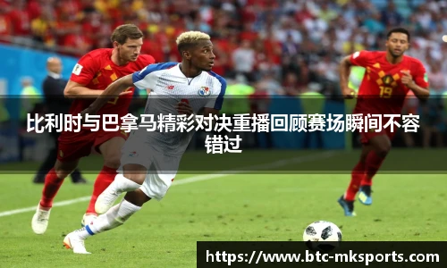 比利时与巴拿马精彩对决重播回顾赛场瞬间不容错过