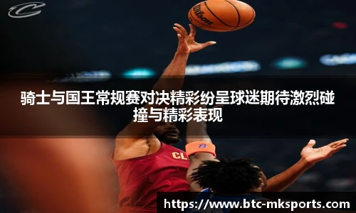 骑士与国王常规赛对决精彩纷呈球迷期待激烈碰撞与精彩表现