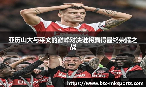 亚历山大与莱文的巅峰对决谁将赢得最终荣耀之战