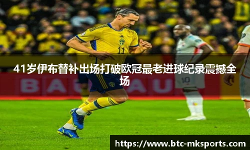 41岁伊布替补出场打破欧冠最老进球纪录震撼全场