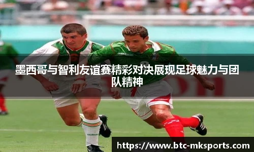 墨西哥与智利友谊赛精彩对决展现足球魅力与团队精神