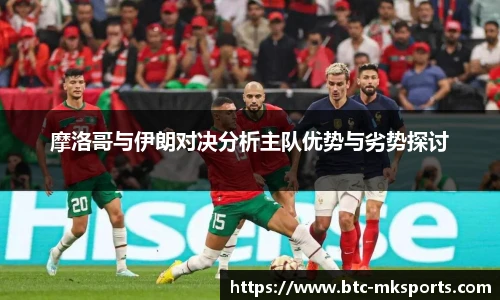 摩洛哥与伊朗对决分析主队优势与劣势探讨