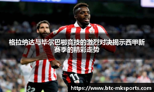 格拉纳达与毕尔巴鄂竞技的激烈对决揭示西甲新赛季的精彩走势