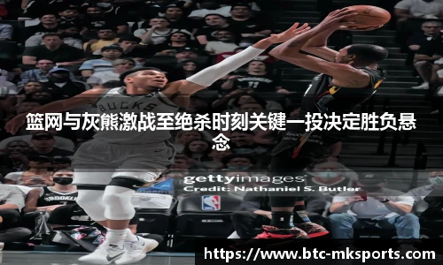 篮网与灰熊激战至绝杀时刻关键一投决定胜负悬念