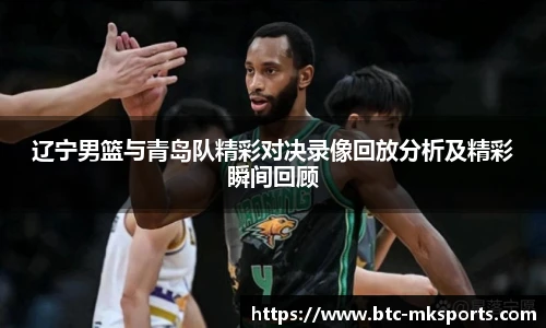 辽宁男篮与青岛队精彩对决录像回放分析及精彩瞬间回顾